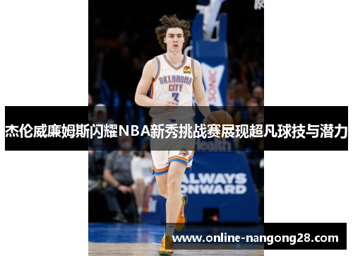 杰伦威廉姆斯闪耀NBA新秀挑战赛展现超凡球技与潜力