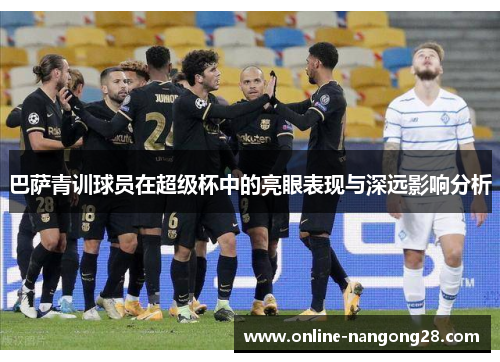 巴萨青训球员在超级杯中的亮眼表现与深远影响分析
