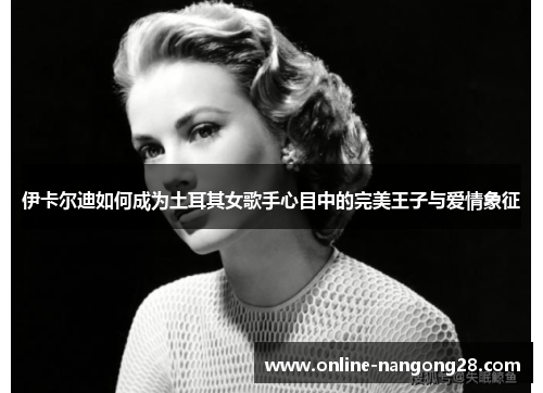 伊卡尔迪如何成为土耳其女歌手心目中的完美王子与爱情象征