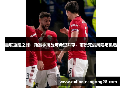 曼联重建之路：新赛季挑战与希望并存，前景充满风险与机遇