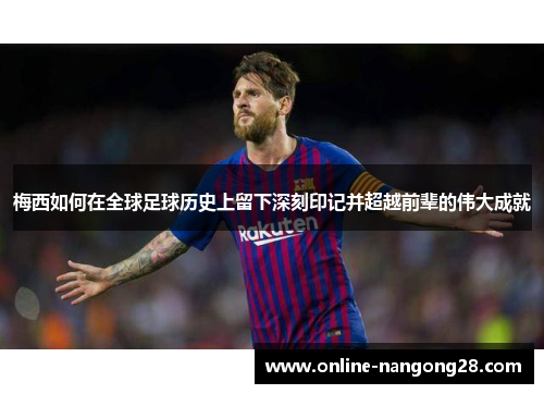 梅西如何在全球足球历史上留下深刻印记并超越前辈的伟大成就