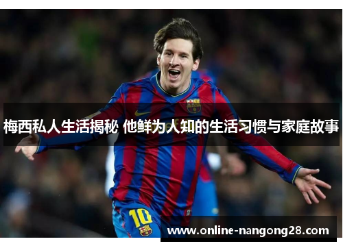 梅西私人生活揭秘 他鲜为人知的生活习惯与家庭故事