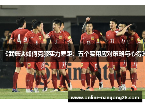 《武磊谈如何克服实力差距：五个实用应对策略与心得》