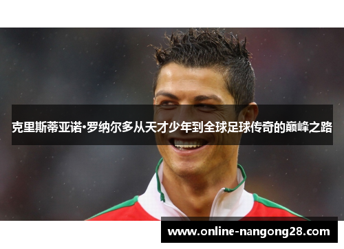 克里斯蒂亚诺·罗纳尔多从天才少年到全球足球传奇的巅峰之路