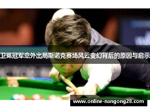 卫冕冠军意外出局斯诺克赛场风云变幻背后的原因与启示