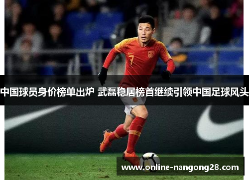中国球员身价榜单出炉 武磊稳居榜首继续引领中国足球风头