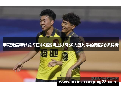 申花凭借精彩发挥在中超赛场上以3比0大胜对手的背后秘诀解析