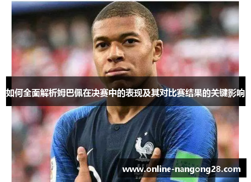 如何全面解析姆巴佩在决赛中的表现及其对比赛结果的关键影响