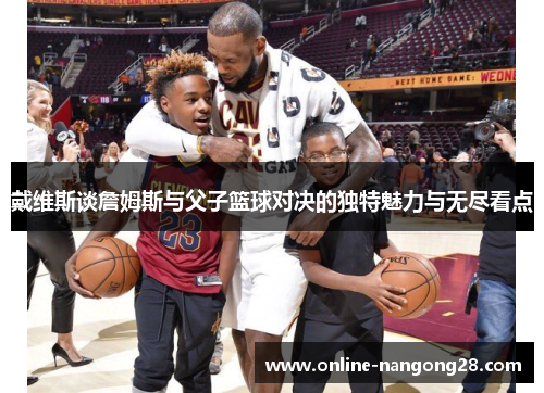 戴维斯谈詹姆斯与父子篮球对决的独特魅力与无尽看点