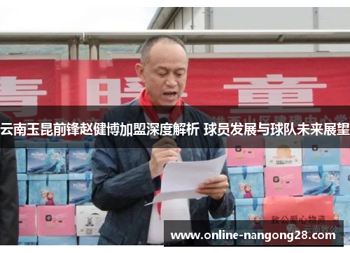 云南玉昆前锋赵健博加盟深度解析 球员发展与球队未来展望