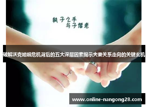 破解沃克婚姻危机背后的五大深层因素揭示夫妻关系走向的关键玄机