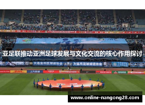 亚足联推动亚洲足球发展与文化交流的核心作用探讨